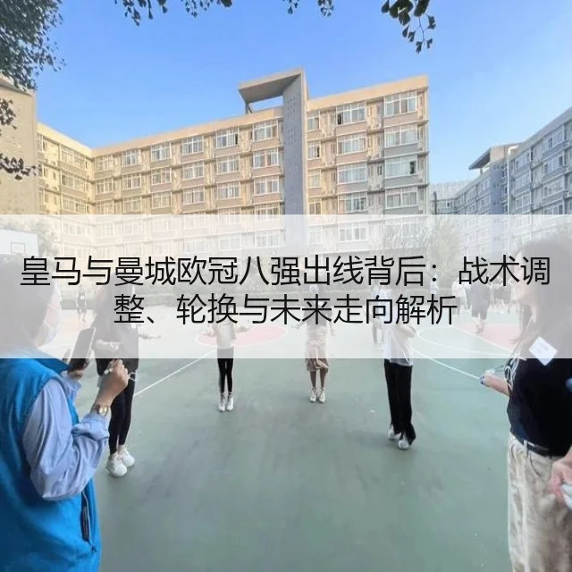 皇马与曼城欧冠八强出线背后:战术调整、轮换与未来走向解析